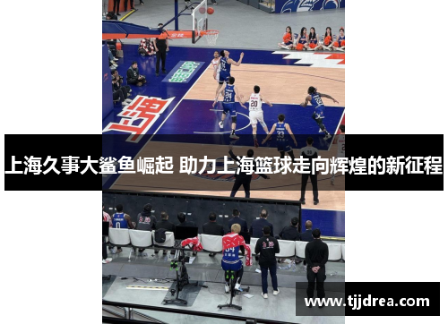 上海久事大鲨鱼崛起 助力上海篮球走向辉煌的新征程