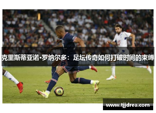 克里斯蒂亚诺·罗纳尔多：足坛传奇如何打破时间的束缚