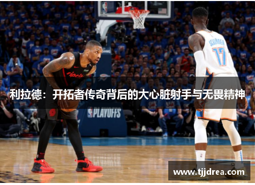 利拉德：开拓者传奇背后的大心脏射手与无畏精神