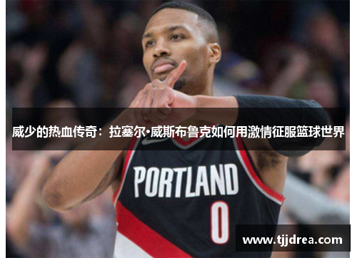 威少的热血传奇:拉塞尔·威斯布鲁克如何用激情征服篮球世界 威少的热血传奇:拉塞尔·威斯布鲁克如何用激情征服篮球世界