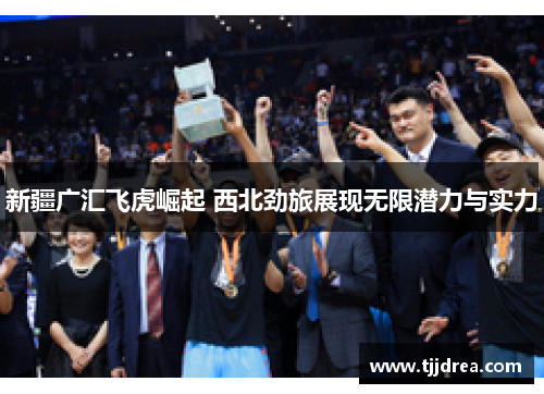 新疆广汇飞虎崛起 西北劲旅展现无限潜力与实力 新疆广汇飞虎崛起 西北劲旅展现无限潜力与实力