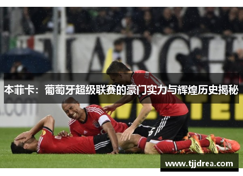 本菲卡：葡萄牙超级联赛的豪门实力与辉煌历史揭秘