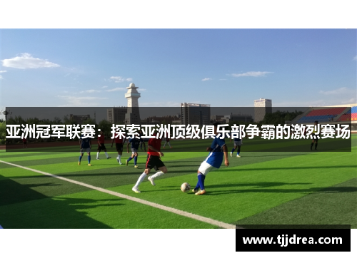 亚洲冠军联赛：探索亚洲顶级俱乐部争霸的激烈赛场