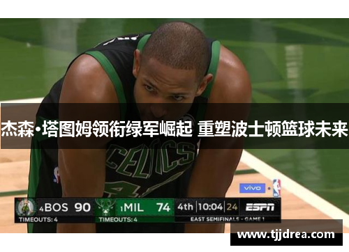 杰森·塔图姆领衔绿军崛起 重塑波士顿篮球未来