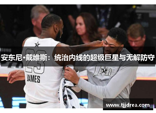 安东尼·戴维斯：统治内线的超级巨星与无解防守
