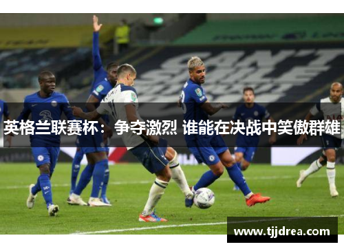 英格兰联赛杯：争夺激烈 谁能在决战中笑傲群雄