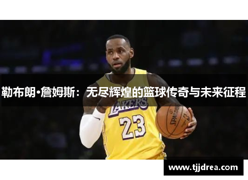 勒布朗·詹姆斯：无尽辉煌的篮球传奇与未来征程