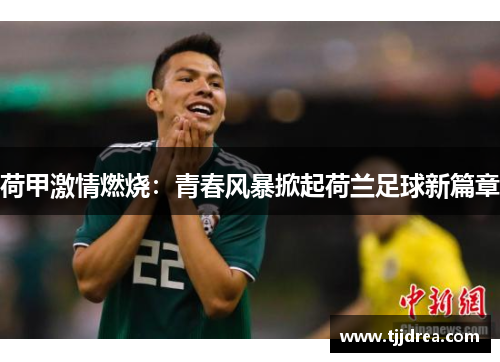 荷甲激情燃烧:青春风暴掀起荷兰足球新篇章 荷甲激情燃烧:青春风暴掀起荷兰足球新篇章