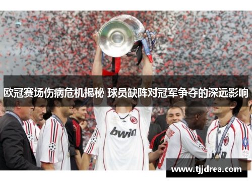 欧冠赛场伤病危机揭秘 球员缺阵对冠军争夺的深远影响