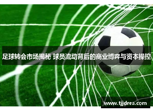 足球转会市场揭秘 球员流动背后的商业博弈与资本操控 足球转会市场揭秘 球员流动背后的商业博弈与资本操控