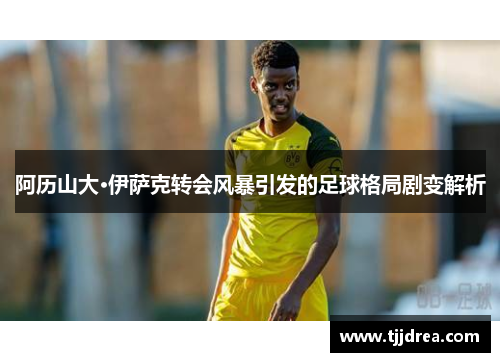 阿历山大·伊萨克转会风暴引发的足球格局剧变解析 阿历山大·伊萨克转会风暴引发的足球格局剧变解析