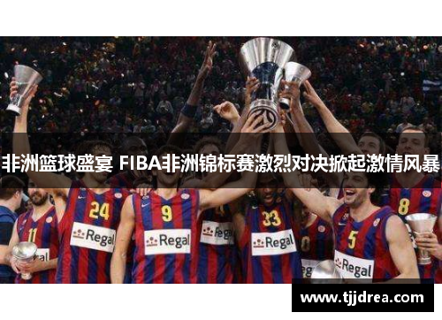 非洲篮球盛宴 FIBA非洲锦标赛激烈对决掀起激情风暴 非洲篮球盛宴 FIBA非洲锦标赛激烈对决掀起激情风暴
