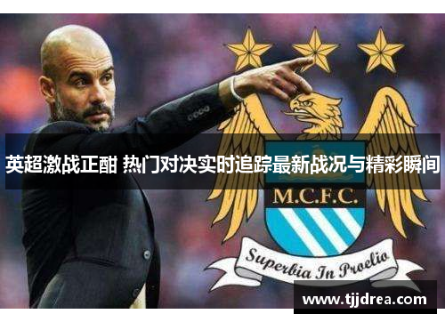 英超激战正酣 热门对决实时追踪最新战况与精彩瞬间 英超激战正酣 热门对决实时追踪最新战况与精彩瞬间