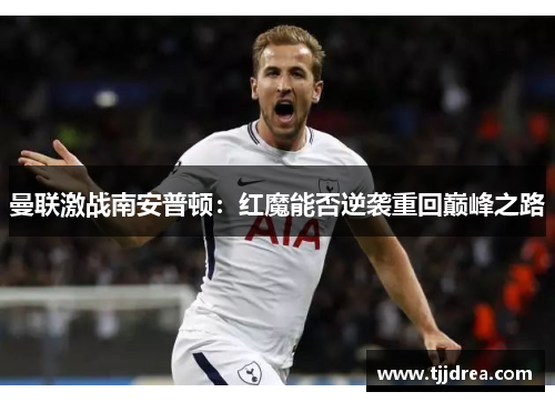 曼联激战南安普顿:红魔能否逆袭重回巅峰之路 曼联激战南安普顿:红魔能否逆袭重回巅峰之路