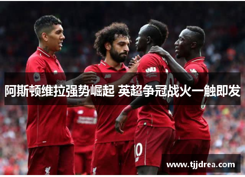 阿斯顿维拉强势崛起 英超争冠战火一触即发