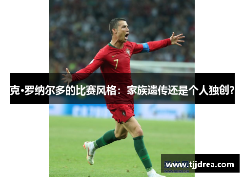 克·罗纳尔多的比赛风格：家族遗传还是个人独创？