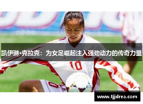 凯伊琳·克拉克：为女足崛起注入强劲动力的传奇力量