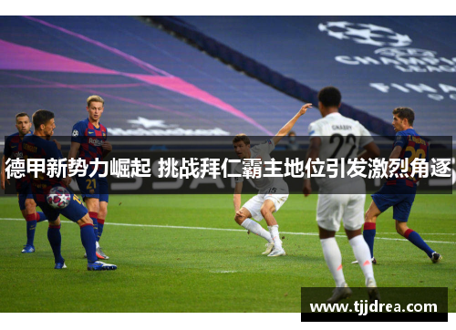 德甲新势力崛起 挑战拜仁霸主地位引发激烈角逐