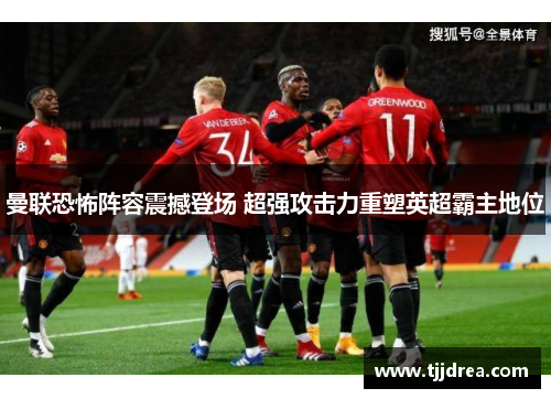 曼联恐怖阵容震撼登场 超强攻击力重塑英超霸主地位